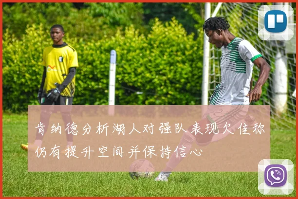 肯纳德分析湖人对强队表现欠佳称仍有提升空间并保持信心