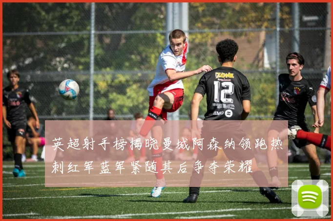 英超射手榜揭晓曼城阿森纳领跑热刺红军蓝军紧随其后争夺荣耀
