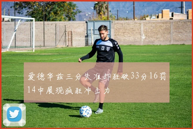 爱德华兹三分失准却狂砍33分16罚14中展现疯狂冲击力