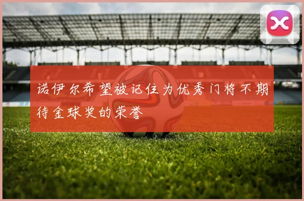 诺伊尔希望被记住为优秀门将不期待金球奖的荣誉