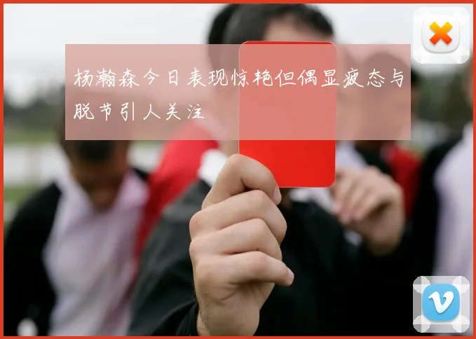 杨瀚森今日表现惊艳但偶显疲态与脱节引人关注