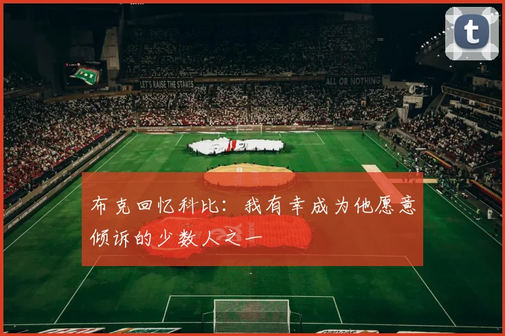 布克回忆科比：我有幸成为他愿意倾诉的少数人之一