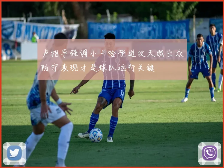 卢指导强调小卡哈登进攻天赋出众防守表现才是球队远行关键