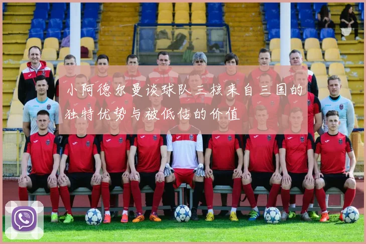 小阿德尔曼谈球队三核来自三国的独特优势与被低估的价值