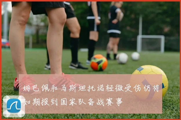 姆巴佩和马斯坦托诺轻微受伤仍将如期报到国家队备战赛事