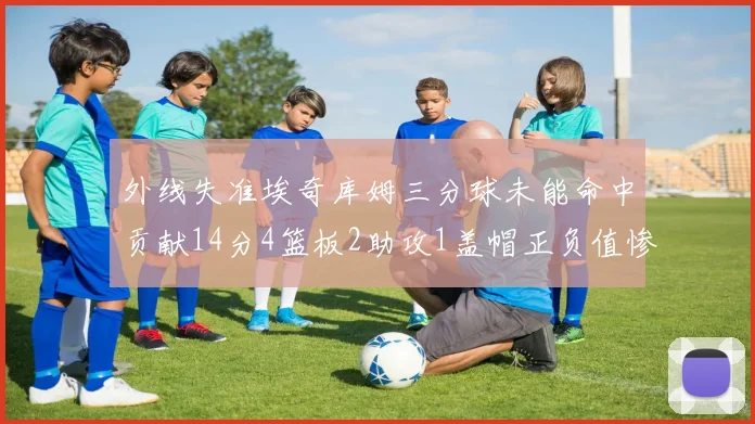 外线失准埃奇库姆三分球未能命中贡献14分4篮板2助攻1盖帽正负值惨淡29