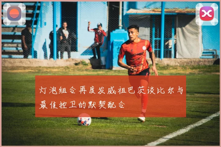 灯泡组合再度发威祖巴茨谈比尔与最佳控卫的默契配合