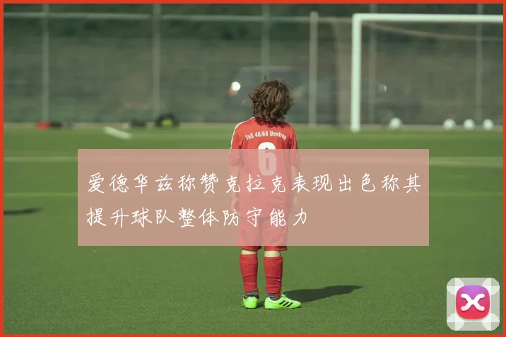 爱德华兹称赞克拉克表现出色称其提升球队整体防守能力