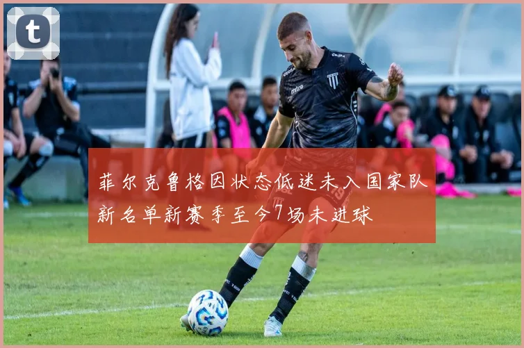菲尔克鲁格因状态低迷未入国家队新名单新赛季至今7场未进球