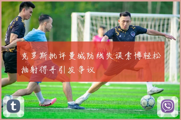 克罗斯批评曼城防线失误索博轻松抽射得手引发争议