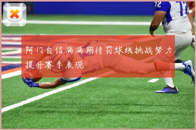 阿门自信满满期待罚球线挑战努力提升赛季表现