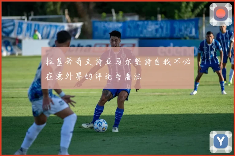 拉基蒂奇支持亚马尔坚持自我不必在意外界的评论与看法
