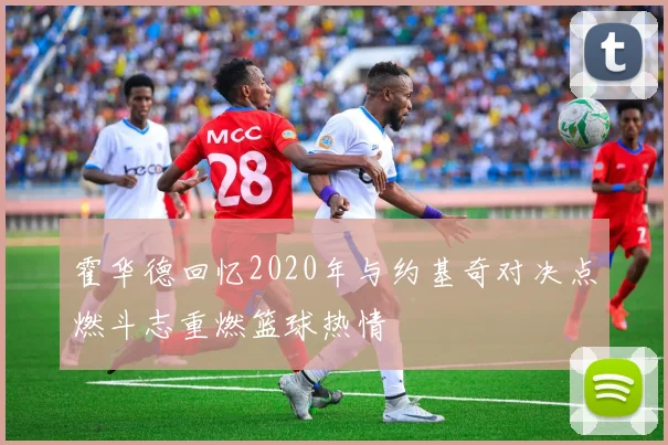 霍华德回忆2020年与约基奇对决点燃斗志重燃篮球热情