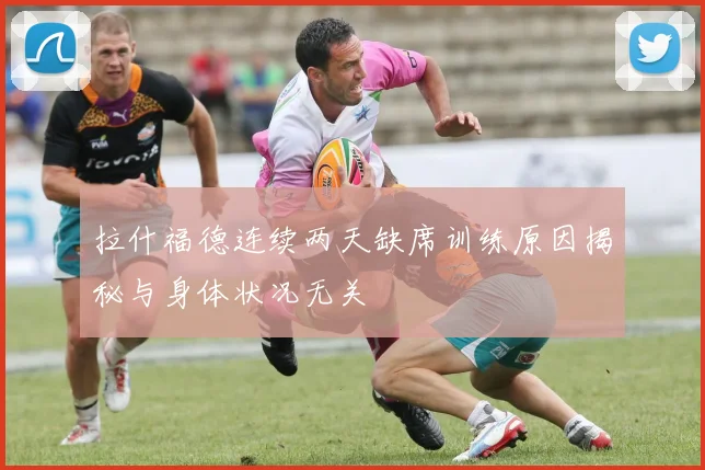 拉什福德连续两天缺席训练原因揭秘与身体状况无关
