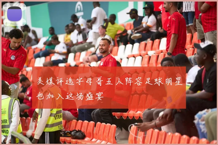 美媒评选字母哥五人阵容足球明星也加入这场盛宴