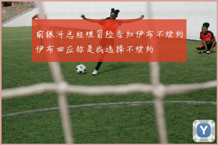 前银河总经理冒险告知伊布不续约伊布回应称是我选择不续约