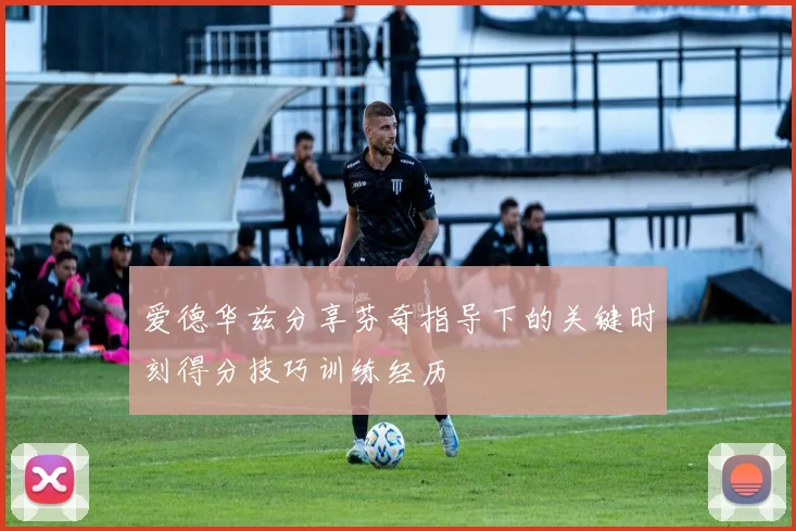 爱德华兹分享芬奇指导下的关键时刻得分技巧训练经历
