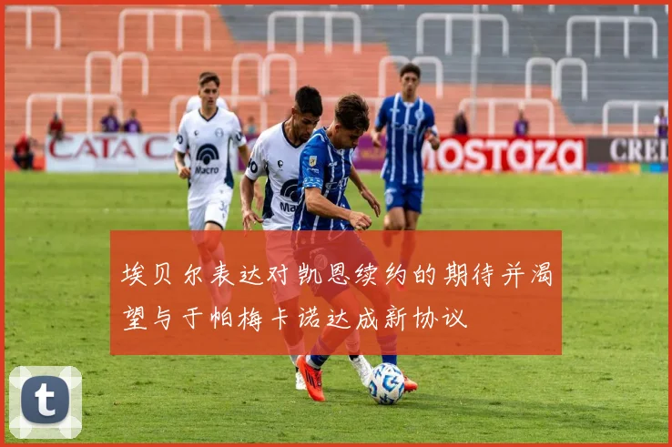 埃贝尔表达对凯恩续约的期待并渴望与于帕梅卡诺达成新协议