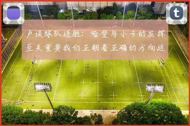 卢谈球队连胜：哈登与小卡的发挥至关重要我们正朝着正确的方向迈进