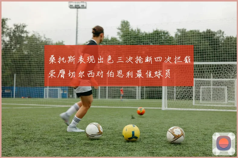 桑托斯表现出色三次抢断四次拦截荣膺切尔西对伯恩利最佳球员