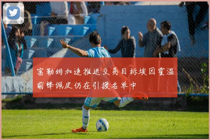 富勒姆加速推进交易目标埃因霍温前锋佩皮仍在引援名单中