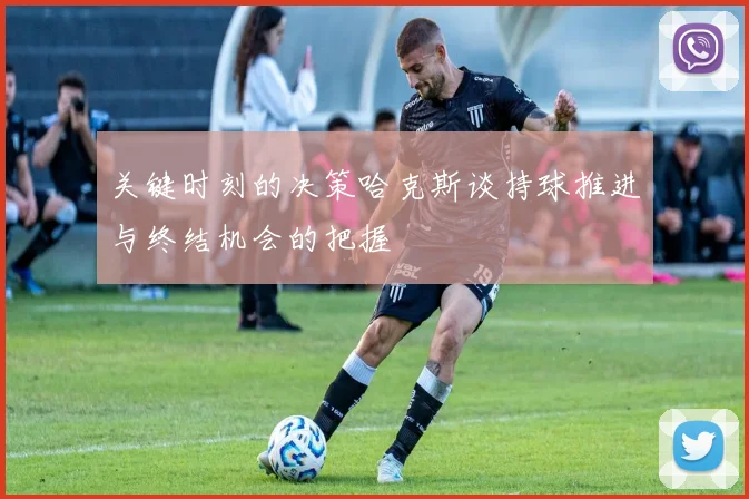 关键时刻的决策哈克斯谈持球推进与终结机会的把握