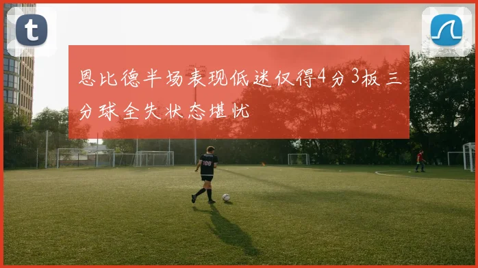 恩比德半场表现低迷仅得4分3板三分球全失状态堪忧