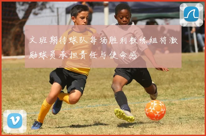 文班期待球队每场胜利教练组将激励球员承担责任与使命感